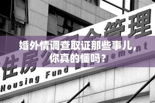 泰宁婚外情调查取证那些事儿，你真的懂吗？