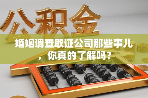 泰宁婚姻调查取证公司那些事儿，你真的了解吗？