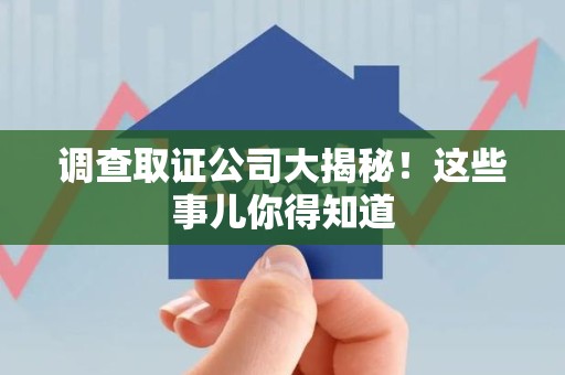 泰宁调查取证公司大揭秘！这些事儿你得知道