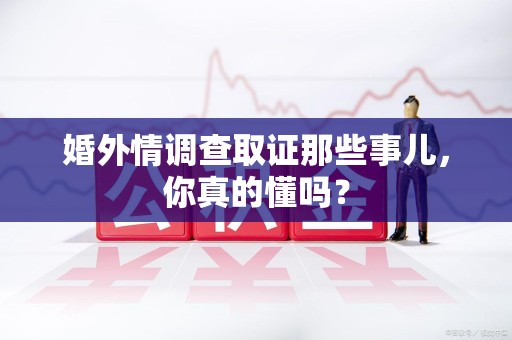 泰宁婚外情调查取证那些事儿，你真的懂吗？