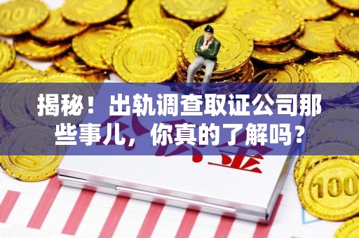 泰宁揭秘！出轨调查取证公司那些事儿，你真的了解吗？