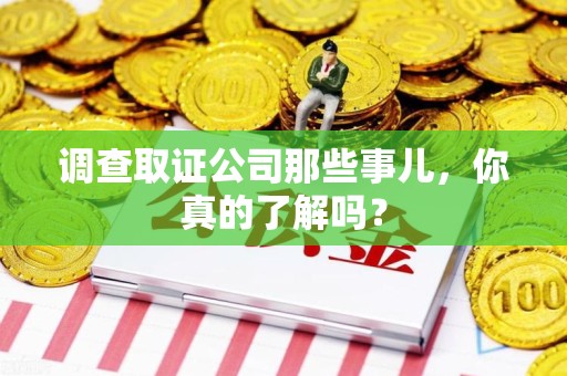 泰宁调查取证公司那些事儿，你真的了解吗？