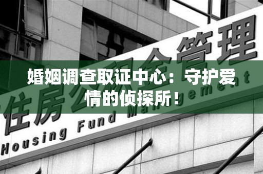 泰宁婚姻调查取证中心：守护爱情的侦探所！