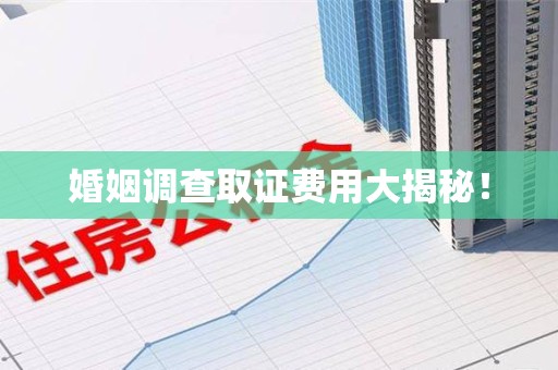 泰宁婚姻调查取证费用大揭秘！