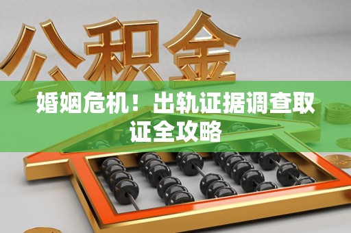 泰宁婚姻危机！出轨证据调查取证全攻略