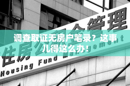 泰宁调查取证无房户笔录？这事儿得这么办！