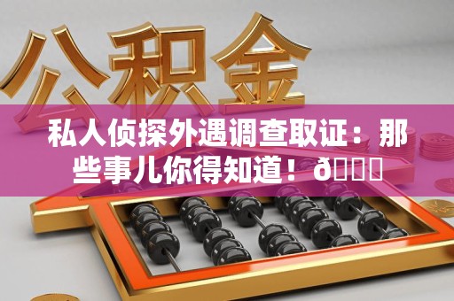 泰宁私人侦探外遇调查取证：那些事儿你得知道！😎