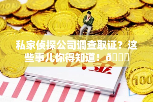 泰宁私家侦探公司调查取证？这些事儿你得知道！😎