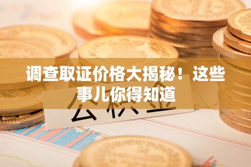 泰宁调查取证价格大揭秘！这些事儿你得知道