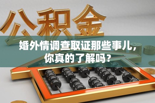 泰宁婚外情调查取证那些事儿，你真的了解吗？