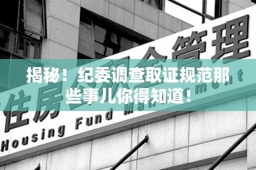 泰宁揭秘！纪委调查取证规范那些事儿你得知道！