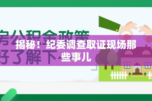 泰宁揭秘！纪委调查取证现场那些事儿