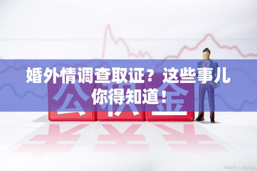 泰宁婚外情调查取证？这些事儿你得知道！