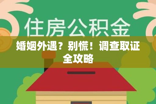 泰宁婚姻外遇？别慌！调查取证全攻略