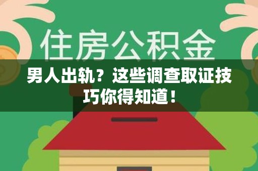 泰宁男人出轨？这些调查取证技巧你得知道！
