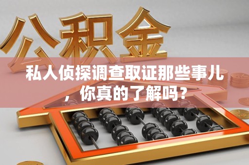 泰宁私人侦探调查取证那些事儿，你真的了解吗？