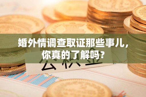 泰宁婚外情调查取证那些事儿，你真的了解吗？