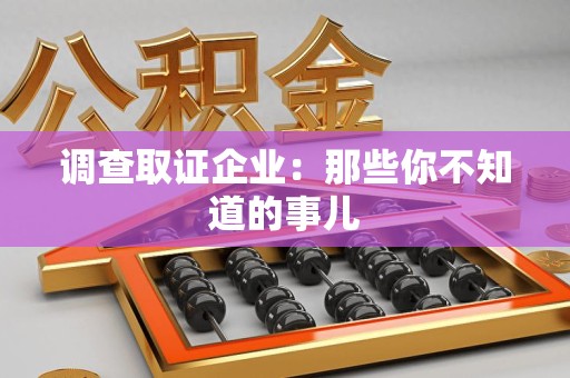 泰宁调查取证企业：那些你不知道的事儿