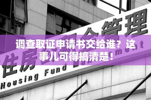 泰宁调查取证申请书交给谁？这事儿可得搞清楚！