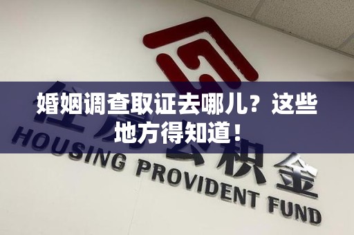 泰宁婚姻调查取证去哪儿？这些地方得知道！