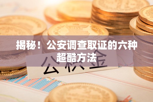 泰宁揭秘！公安调查取证的六种超酷方法