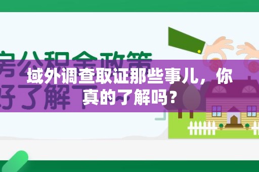 泰宁域外调查取证那些事儿，你真的了解吗？