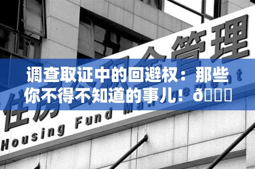 泰宁调查取证中的回避权：那些你不得不知道的事儿！😎