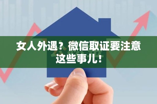 泰宁女人外遇？微信取证要注意这些事儿！