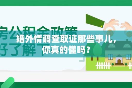 泰宁婚外情调查取证那些事儿，你真的懂吗？