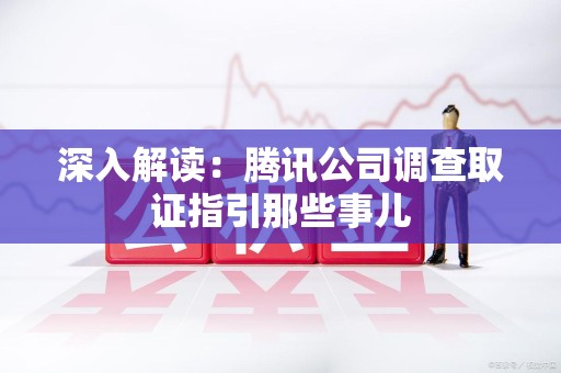 泰宁深入解读：腾讯公司调查取证指引那些事儿