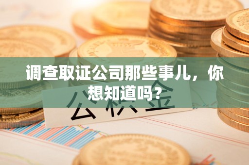 泰宁调查取证公司那些事儿，你想知道吗？