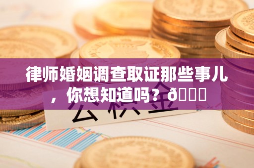 泰宁律师婚姻调查取证那些事儿，你想知道吗？😎