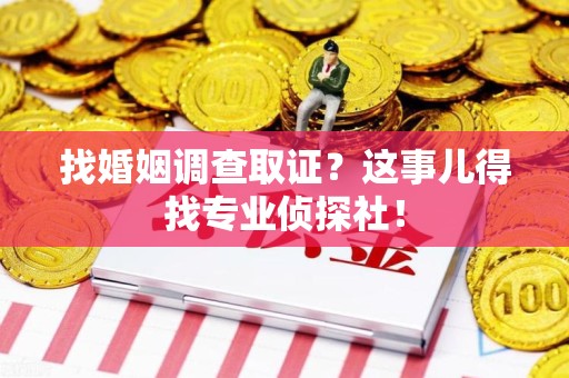 泰宁找婚姻调查取证？这事儿得找专业侦探社！