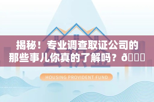 泰宁揭秘！专业调查取证公司的那些事儿你真的了解吗？😎